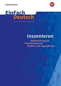 EinFach Deutsch Unterrichtsmodelle: Inszenieren - Handreichung zur Theaterarbeit mit Kindern und Jugendlichen: Inszenieren - Handreichung für die Theaterarbeit mit Kindern und Jugendlichen