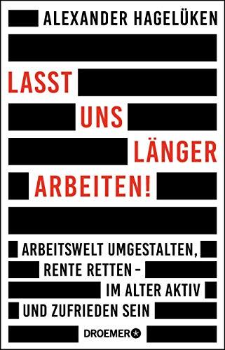 Lasst uns länger arbeiten!: Arbeitswelt umgestalten, Rente retten - im Alter aktiv und zufrieden sein