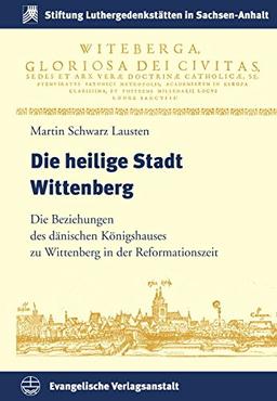 Die heilige Stadt Wittenberg: Die Beziehungen des dänischen Königshauses zu Wittenberg in der Reformationszeit