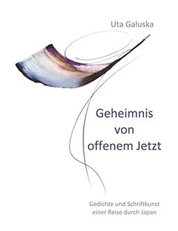 Geheimnis von offenem Jetzt: Gedichte und Schriftkunst einer Reise durch Japan