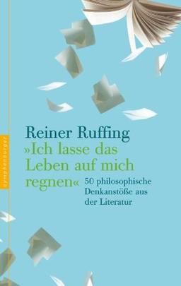 &#34;Ich lasse das Leben auf mich regnen&#34;: 50 philosophische Denkanstöße aus der Literatur