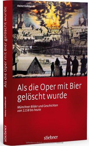 Als die Oper mit Bier gelöscht wurde: Münchner Bilder und Geschichten von 1158 bis heute