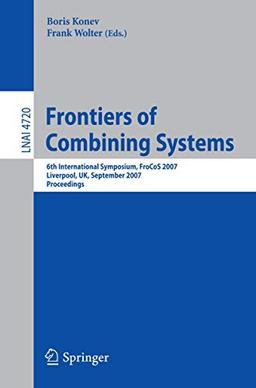 Frontiers of Combining Systems: 6th International Symposium, FroCoS 2007, Liverpool, UK, September 10-12, 2007. Proceedings (Lecture Notes in Computer Science (4720), Band 4720)