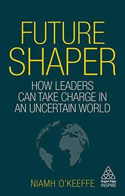 Future Shaper: How Leaders Can Take Charge in an Uncertain World (Kogan Page Inspire)