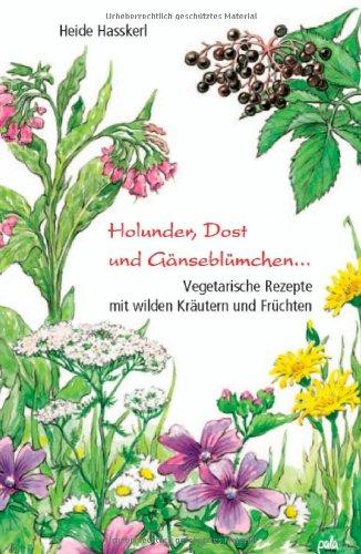 Holunder, Dost und Gänseblümchen: Vegetarische Rezepte mit wilden Kräutern und Früchten