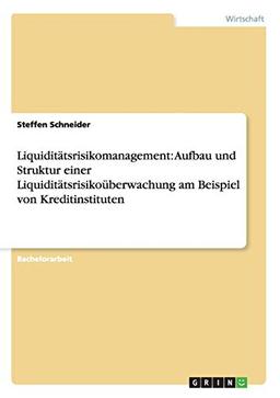 Liquiditätsrisikomanagement: Aufbau und Struktur einer Liquiditätsrisikoüberwachung am Beispiel von Kreditinstituten