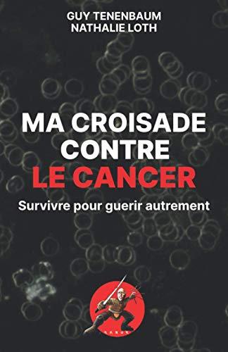 Ma croisade contre le cancer: Survivre pour guérir autrement