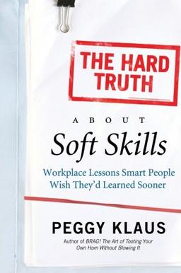 The Hard Truth About Soft Skills: Workplace Lessons Smart People Wish They'd Learned Sooner