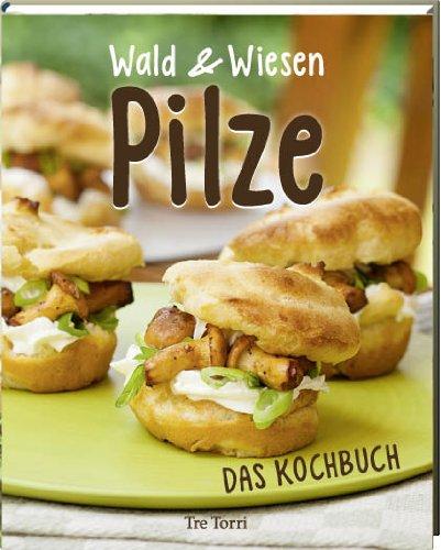 Wald und Wiesen Pilze - Das Kochbuch (kochen und genießen): Rezepte mit Champignons, Pfifferlingen, Steinpilzen & Co