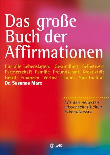 Das große Buch der Affirmationen: Für alle Lebenslagen: Gesundheit - Selbstwert - Partnerschaft - Familie - Freundschaft - Kreativität - Beruf - ... neuesten wissenschaftlichen Erkenntnissen!