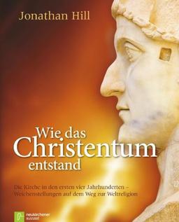 Wie das Christentum entstand: Die Kirche in den ersten vier Jahrhunderten - Weichenstellungen auf dem Weg zur Weltreligion