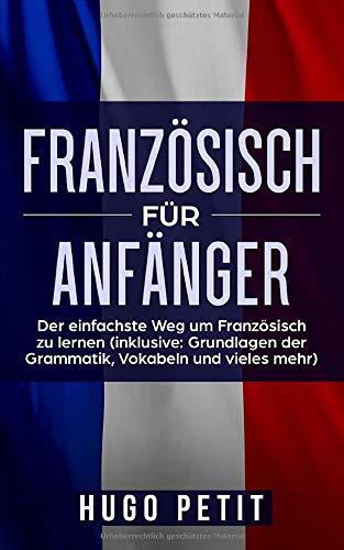 Französisch für Anfänger: Der einfachste Weg um Französisch zu lernen (inklusive: Grundlagen der Grammatik, Vokabeln und vieles mehr)