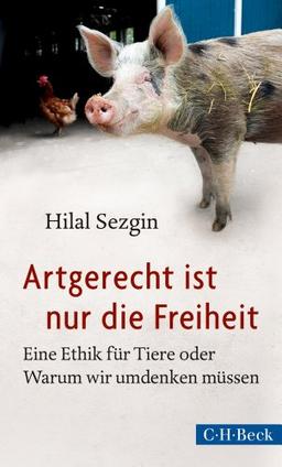 Artgerecht ist nur die Freiheit: Eine Ethik für Tiere oder Warum wir umdenken müssen