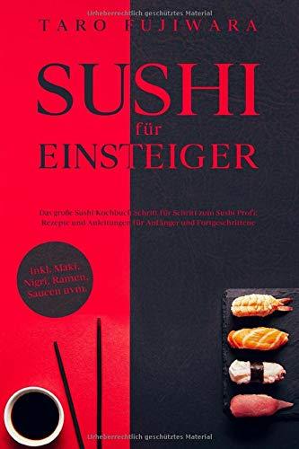 SUSHI FÜR EINSTEIGER: Das große Sushi Kochbuch - Schritt für Schritt zum Sushi Profi: Rezepte und Anleitungen für Anfänger und Fortgeschrittene - inkl. Maki, Nigri, Ramen, Saucen uvm.