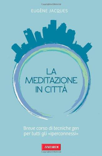 La meditazione in città. Breve corso di tecniche zen per tutti gli «iperconnessi»