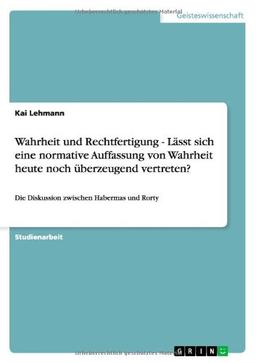 Wahrheit und Rechtfertigung - Lässt sich eine normative Auffassung von Wahrheit heute noch überzeugend vertreten?: Die Diskussion zwischen Habermas und Rorty