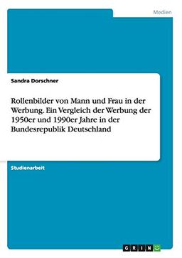 Rollenbilder von Mann und Frau in der Werbung. Ein Vergleich der Werbung der 1950er und 1990er Jahre in der Bundesrepublik Deutschland