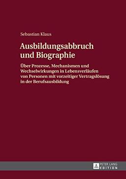 Ausbildungsabbruch und Biographie: Über Prozesse, Mechanismen und Wechselwirkungen in Lebensverläufen von Personen mit vorzeitiger Vertragslösung in der Berufsausbildung