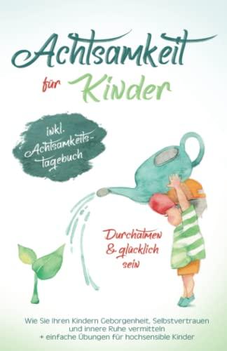 Achtsamkeit für Kinder - Durchatmen & glücklich sein!: Wie Sie Ihren Kindern Geborgenheit, Selbstvertrauen und innere Ruhe vermitteln + Übungen für hochsensible Kinder (Inkl. Achtsamkeitstagebuch)