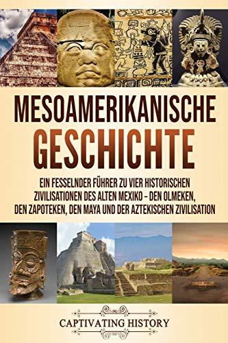 Mesoamerikanische Geschichte: Ein fesselnder Führer zu vier historischen Zivilisationen des alten Mexiko – Den Olmeken, den Zapoteken, den Maya und der Aztekischen Zivilisation