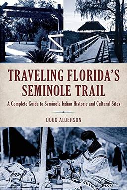 Traveling Florida’s Seminole Trail: A Complete Guide to Seminole Indian Historic and Cultural Sites, 2nd Edition