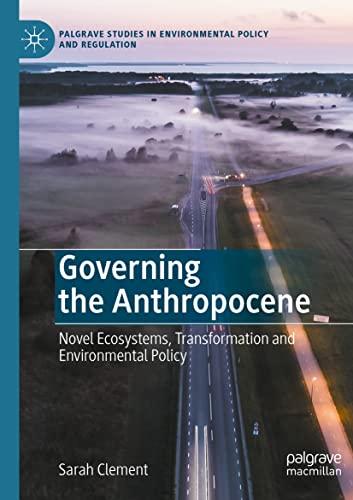 Governing the Anthropocene: Novel Ecosystems, Transformation and Environmental Policy (Palgrave Studies in Environmental Policy and Regulation)