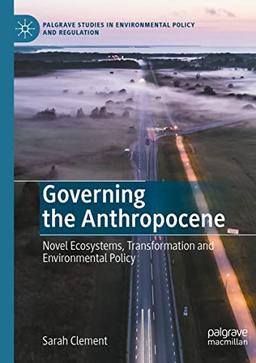 Governing the Anthropocene: Novel Ecosystems, Transformation and Environmental Policy (Palgrave Studies in Environmental Policy and Regulation)