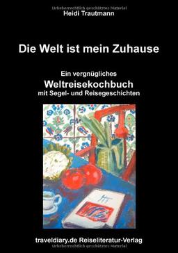 Die Welt ist mein Zuhause: Ein vergnügliches Weltreisekochbuch mit Segel- und Reisegeschichten