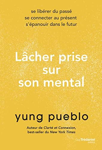 Lâcher prise sur son mental : se libérer du passé, se connecter au présent, s'épanouir dans le futur