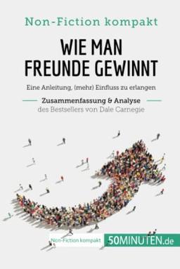 Wie man Freunde gewinnt. Zusammenfassung & Analyse des Bestsellers von Dale Carnegie: Eine Anleitung, (mehr) Einfluss zu erlangen (Non-Fiction kompakt)