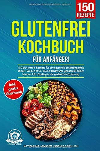 Glutenfrei Kochbuch für Anfänger!: 150 glutenfreie Rezepte für eine gesunde Ernährung ohne Dinkel, Weizen & Co. Brot & Backwaren genussvoll selber backen! Inkl. Einstieg in die glutenfreie Ernährung