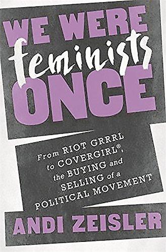 We Were Feminists Once: From Riot Grrrl to CoverGirl®, the Buying and Selling of a Political Movement