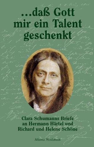 ... dass Gott mir ein Talent geschenkt: Clara Schumanns Briefe an Hermann Härtel und Richard und Helene Schöne