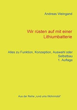 Wir rüsten auf mit einer Lithiumbatterie: Alles zu Funktion, Konzeption, Auswahl und Selbstbau (Rund ums Wohnmobil)