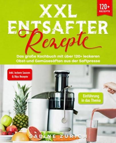 XXL Entsafter Rezepte: Das große Kochbuch mit über 120+ leckeren Obst-und Gemüsesäften aus der Saftpresse