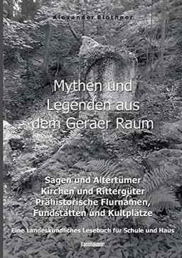 Mythen und Legenden aus dem Geraer Raum - Sagen und Altertümer, Kirchen und Rittergüter, Prähistorische Flurnamen, Fundstätten und Kultplätze: Ein Lesebuch für Schule und Haus