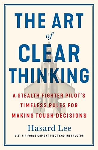 The Art of Clear Thinking: A Fighter Pilot’s Guide to Making Tough Decisions