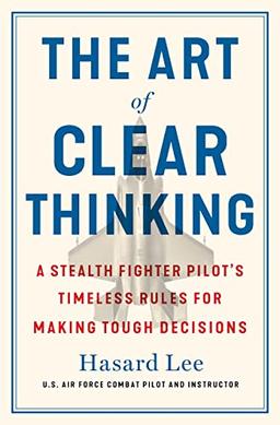 The Art of Clear Thinking: A Fighter Pilot’s Guide to Making Tough Decisions