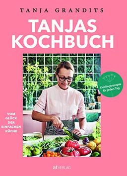 Tanjas Kochbuch: Vom Glück der einfachen Küche. Lieblingsrezepte für jeden Tag.