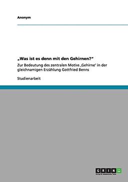 "Was ist es denn mit den Gehirnen?": Zur Bedeutung des zentralen Motivs ,Gehirne' in der gleichnamigen Erzählung Gottfried Benns