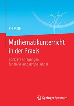 Mathematikunterricht in der Praxis: Konkrete Anregungen für die Sekundarstufe I und II