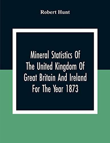 Mineral Statistics Of The United Kingdom Of Great Britain And Ireland For The Year 1873