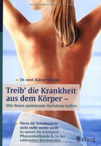 Treib' die Krankheit aus dem Körper: Wie Ihnen ausleitende Verfahren helfen: Wenn die Schulmedizin nicht mehr weiter weiß: So nutzen Sie Schröpfen, ... und Co. bei zahlreichen Beschwerden