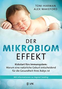 Der Mikrobiom-Effekt: Kickstart fürs Immunsystem: Warum eine natürliche Geburt entscheidend für die Gesundheit Ihres Babys ist. Mit Informationen zu Vaginal Seeding