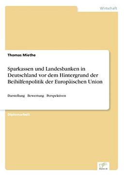 Sparkassen und Landesbanken in Deutschland vor dem Hintergrund der Beihilfenpolitik der Europäischen Union: Darstellung - Bewertung - Perspektiven