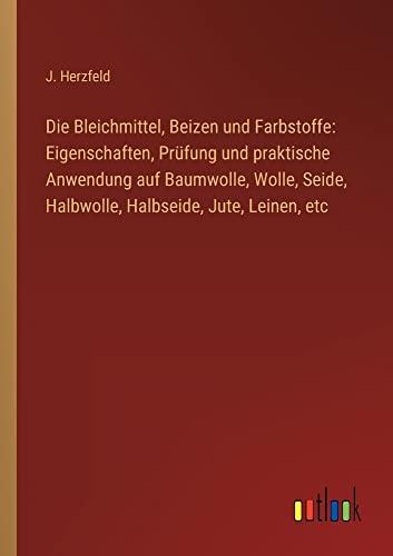 Die Bleichmittel, Beizen und Farbstoffe: Eigenschaften, Prüfung und praktische Anwendung auf Baumwolle, Wolle, Seide, Halbwolle, Halbseide, Jute, Leinen, etc