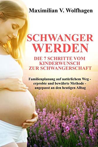 Schwanger werden: Die 7 Schritte vom Kinderwunsch zur Schwangerschaft: Familienplanung auf natürlichem Weg - erprobte und bewährte Methode - angepasst an den heutigen Alltag