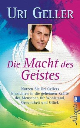 Die Macht des Geistes: Nutzen Sie Uri Gellers Einsichten in die geheimen Kräfte des Menschen für Wohlstand, Gesundheit und Glück: Nutzen Sie meine Geheimnisse für Wohlstand, Gesundheit und Glück