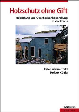 Holzschutz ohne Gift: Holzschutz und Holzoberflächenbehandlung in der Praxis. Mit Rezepten für die Herstellung von Farben