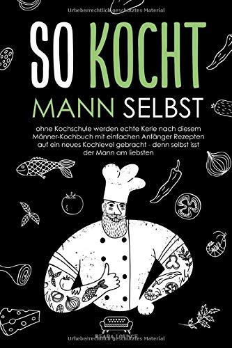 So kocht Mann selbst: ohne Kochschule werden echte Kerle nach diesem Männer-Kochbuch mit einfachen Anfänger Rezepten auf ein neues Kochlevel gebracht - denn selbst isst der Mann am liebsten